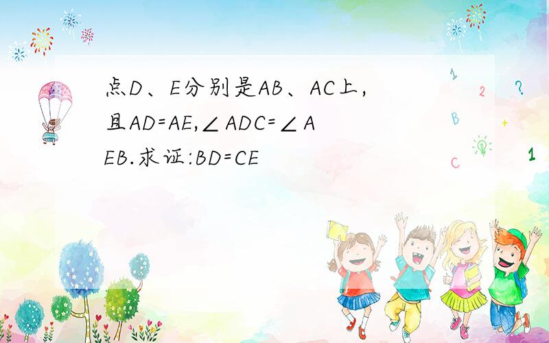 点D、E分别是AB、AC上,且AD=AE,∠ADC=∠AEB.求证:BD=CE