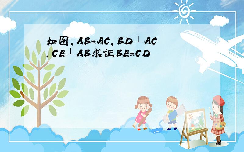 如图,AB=AC,BD⊥AC,CE⊥AB求证BE=CD