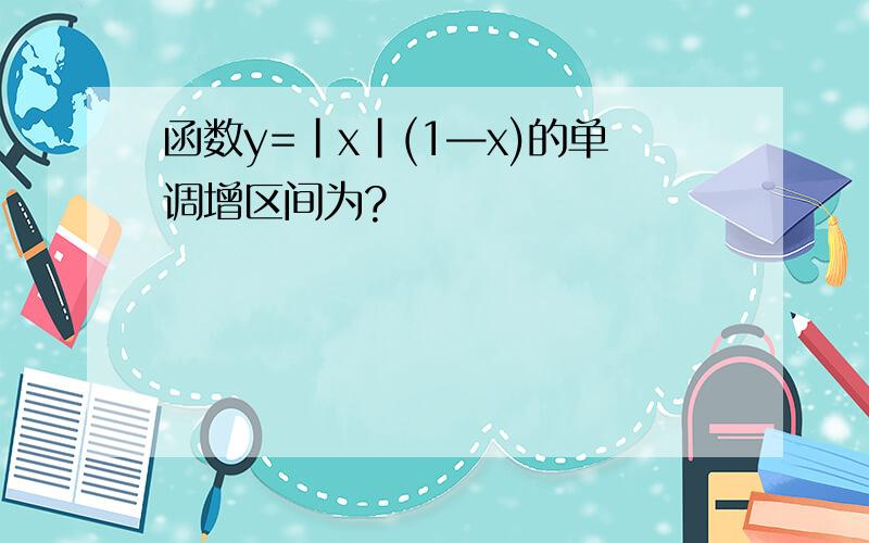 函数y=|x|(1—x)的单调增区间为?