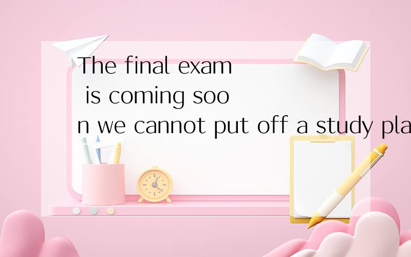 The final exam is coming soon we cannot put off a study plan.a making b make cto make d make to