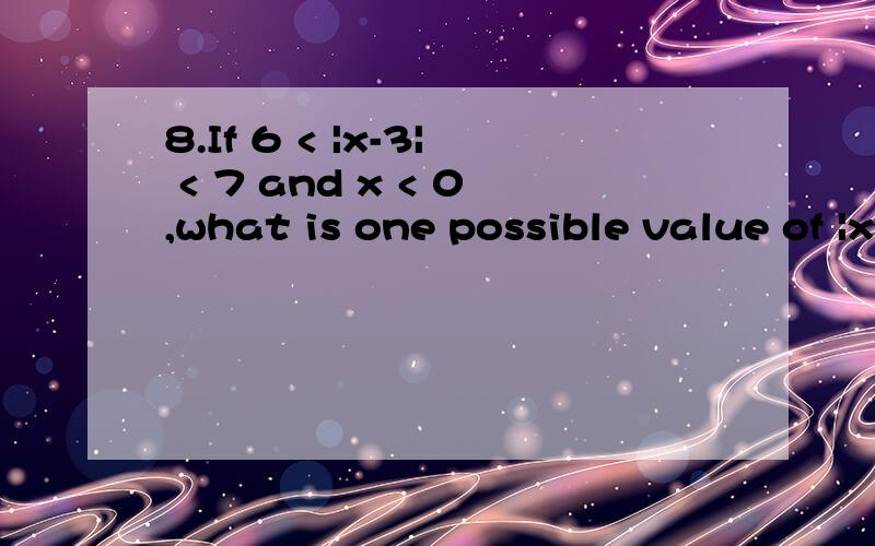 8.If 6 < |x-3| < 7 and x < 0,what is one possible value of |x| 请翻译此题并写出解答过程