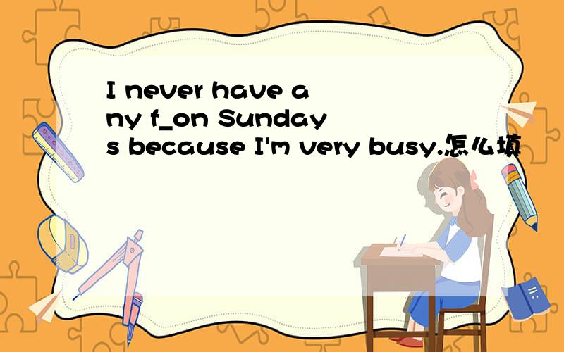 I never have any f_on Sundays because I'm very busy.怎么填