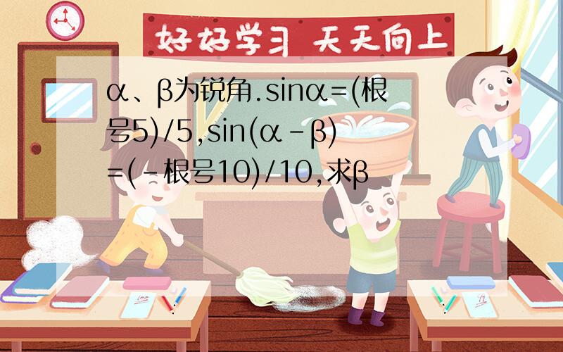 α、β为锐角.sinα=(根号5)/5,sin(α-β)=(-根号10)/10,求β