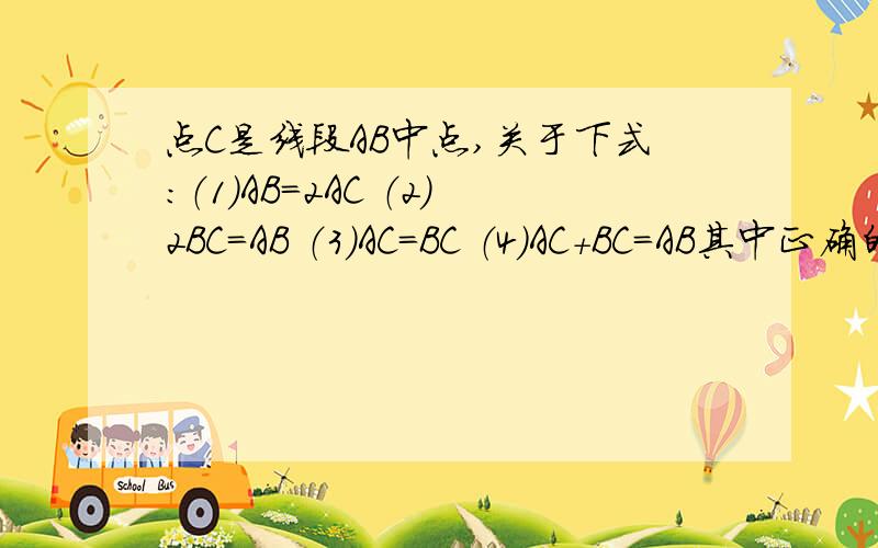 点C是线段AB中点,关于下式:（1）AB=2AC （2）2BC=AB （3）AC=BC （4）AC+BC=AB其中正确的有（ ）个A.1 B.2 C.3 D.4