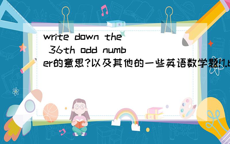 write down the 36th odd number的意思?以及其他的一些英语数学题!1.bill and moana start together on a long distance ren around a circuit .it takes bill 25 minutes to complete a circuit and moana takes 35 minutes.a.how much time will elaps
