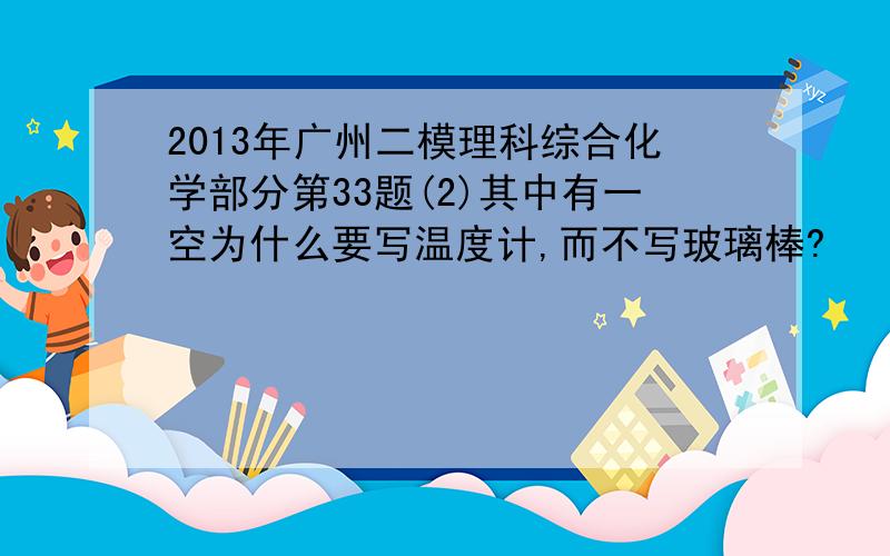 2013年广州二模理科综合化学部分第33题(2)其中有一空为什么要写温度计,而不写玻璃棒?