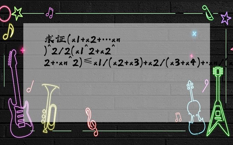 求证(x1+x2+...xn)^2/2(x1^2+x2^2+.xn^2)≤x1/(x2+x3)+x2/(x3+x4)+.xn/(x1+x2)
