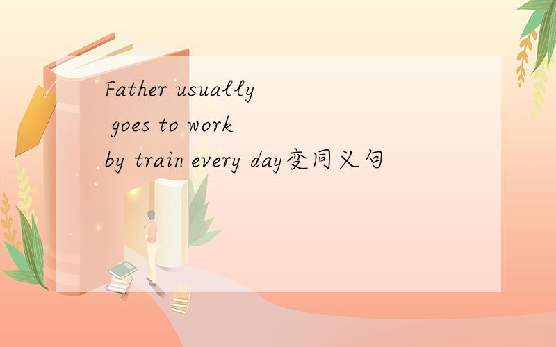 Father usually goes to work by train every day变同义句
