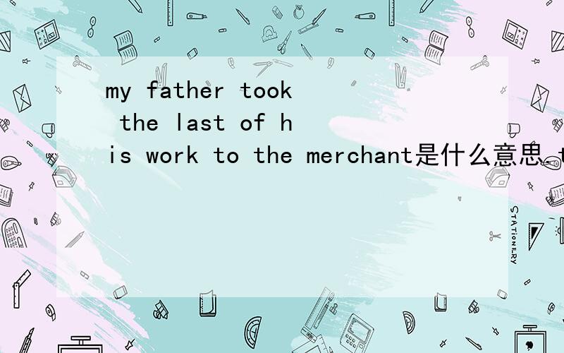 my father took the last of his work to the merchant是什么意思.took 为什么后用介词to