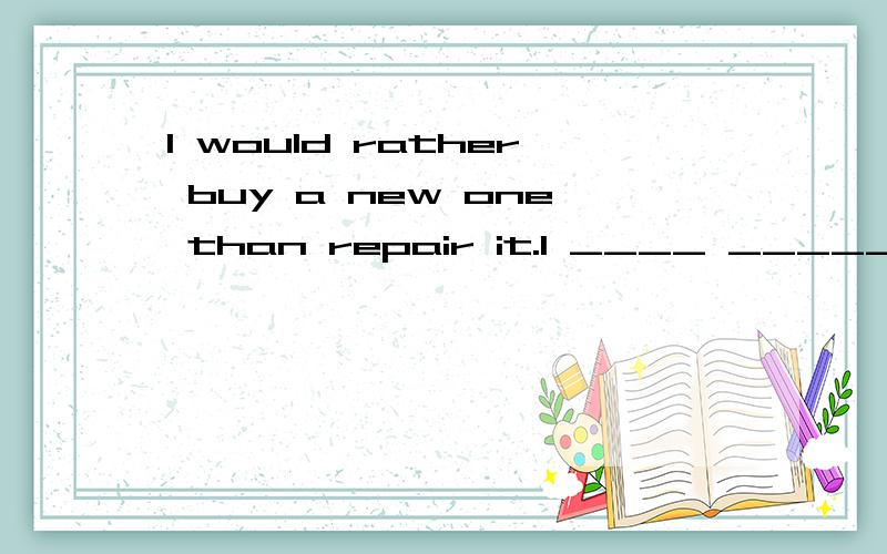 I would rather buy a new one than repair it.I ____ ______ buy a new one ______ ______ repair it.(同义句转换,每空一词）答对还有赏