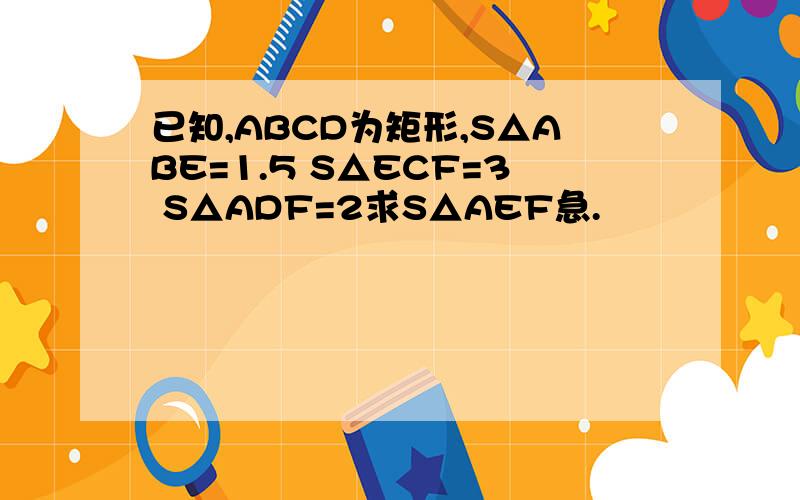 已知,ABCD为矩形,S△ABE=1.5 S△ECF=3 S△ADF=2求S△AEF急.