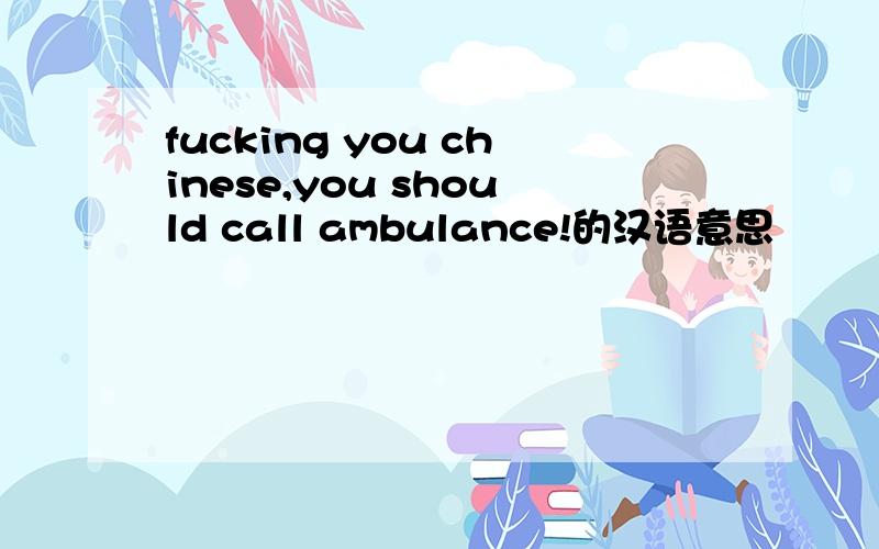 fucking you chinese,you should call ambulance!的汉语意思
