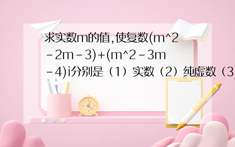 求实数m的值,使复数(m^2-2m-3)+(m^2-3m-4)i分别是（1）实数（2）纯虚数（3)零如题 谢谢了需要详细解答过程