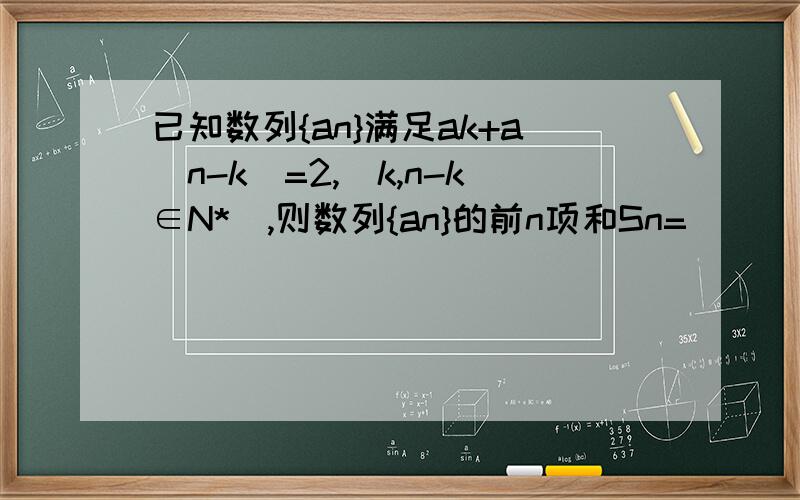 已知数列{an}满足ak+a(n-k)=2,(k,n-k∈N*),则数列{an}的前n项和Sn=