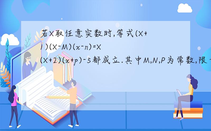 若X取任意实数时,等式(X+1)(X-M)(x-n)=X(X+2)(x+p)-5都成立.其中M,N,P为常数,限十分钟,好就加100分!