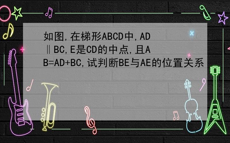如图,在梯形ABCD中,AD‖BC,E是CD的中点,且AB=AD+BC,试判断BE与AE的位置关系