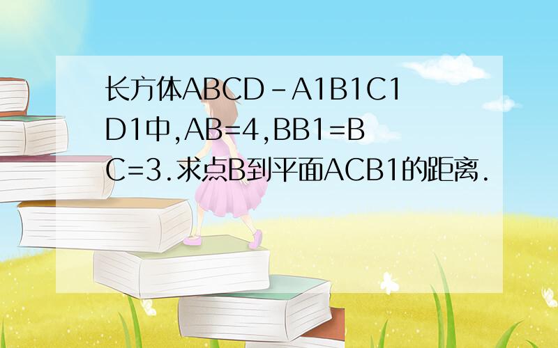 长方体ABCD-A1B1C1D1中,AB=4,BB1=BC=3.求点B到平面ACB1的距离.