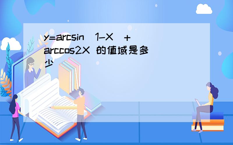 y=arcsin(1-X)+arccos2X 的值域是多少