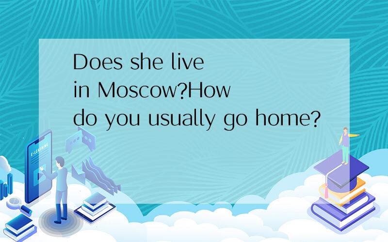 Does she live in Moscow?How do you usually go home?