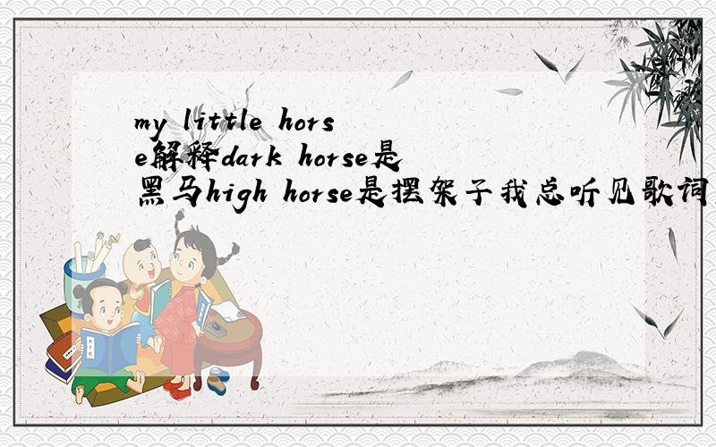 my little horse解释dark horse是黑马high horse是摆架子我总听见歌词里出现my little horse之类的 尤其是folk 专辑封面名字也有很多horse的 马在美国文化里什么样的