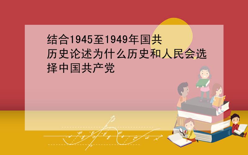 结合1945至1949年国共历史论述为什么历史和人民会选择中国共产党