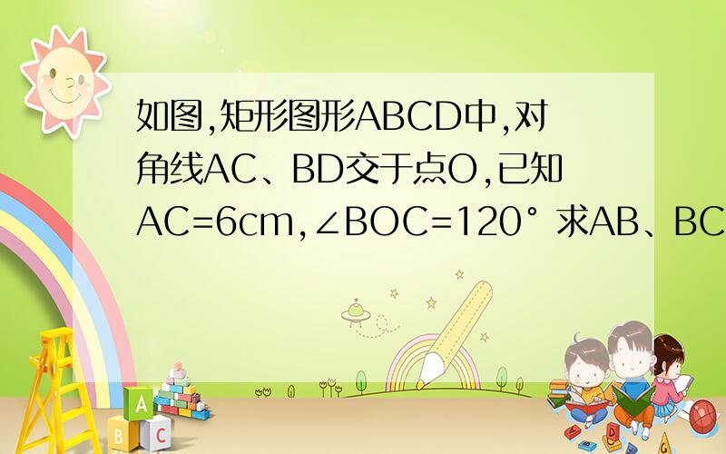 如图,矩形图形ABCD中,对角线AC、BD交于点O,已知AC=6cm,∠BOC=120° 求AB、BC的长度图