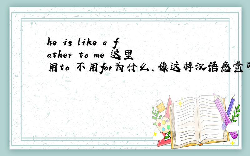 he is like a father to me 这里用to 不用for为什么,像这样汉语感觉可以用for而用了to怎么把握?