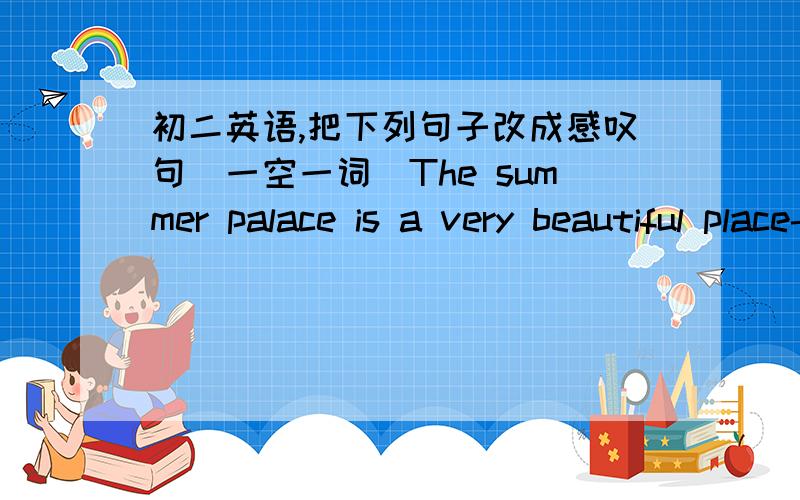 初二英语,把下列句子改成感叹句(一空一词)The summer palace is a very beautiful place-----  ------  ------  ------ the summer palace is!(这是4个空)She speaks French very well------  -----  she speaks French!shenzhen looks very beau