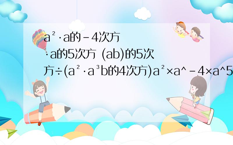 a²·a的-4次方·a的5次方 (ab)的5次方÷(a²·a³b的4次方)a²×a^-4×a^5（ab）^5÷（a²×a³b^4）
