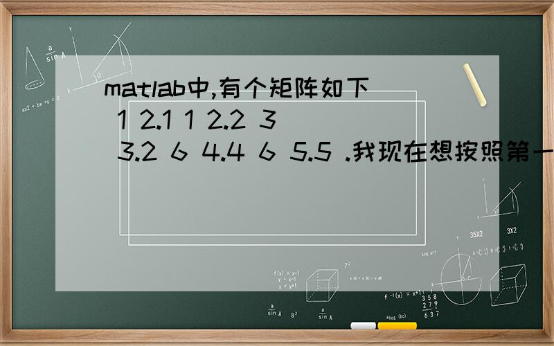 matlab中,有个矩阵如下 1 2.1 1 2.2 3 3.2 6 4.4 6 5.5 .我现在想按照第一列的值,分割矩阵1 2.1 1 2.2 3 3.2 6 4.4 6 5.5...矩阵是这样的，我想按第一列的值，将其分割为若干个矩阵，如第一列为1的为一个，
