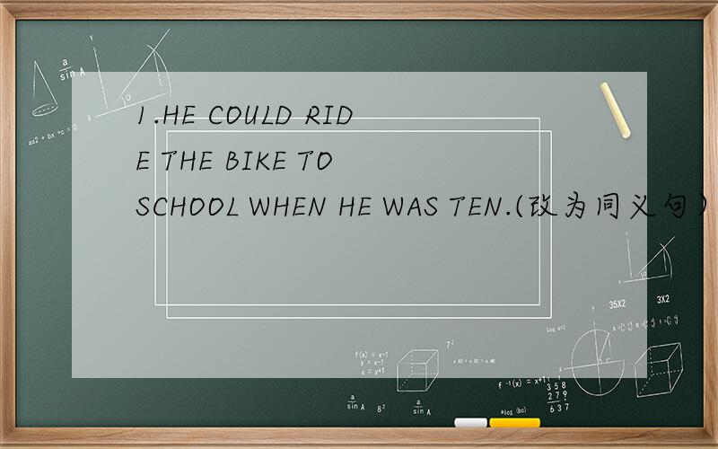 1.HE COULD RIDE THE BIKE TO SCHOOL WHEN HE WAS TEN.(改为同义句）2009年4月27日21：00分之前回答出来的奖励10分,以后无分!是一道填空题 HE COULD RIDE THE BIKETO SCHOOL( )( ）（ )( )ten.