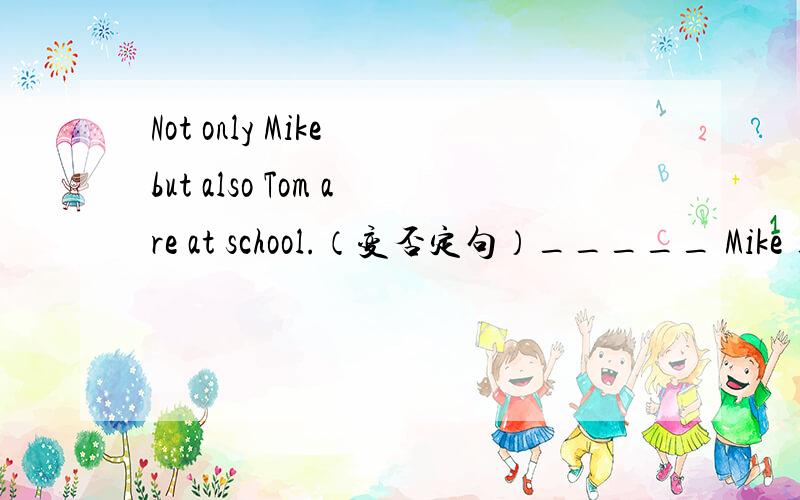 Not only Mike but also Tom are at school.（变否定句）_____ Mike _____ Tom is at school.
