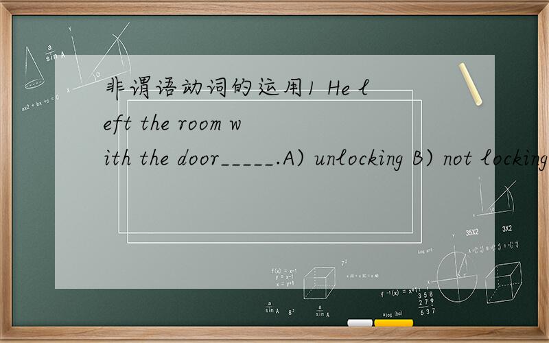 非谓语动词的运用1 He left the room with the door_____.A) unlocking B) not locking C) unlocked D) not being locked2 Is the radio bothering you,Mom?It certainly is,I'd like it _____ off.A) turning B) turned C) turn D) to turn 3 _____by what the