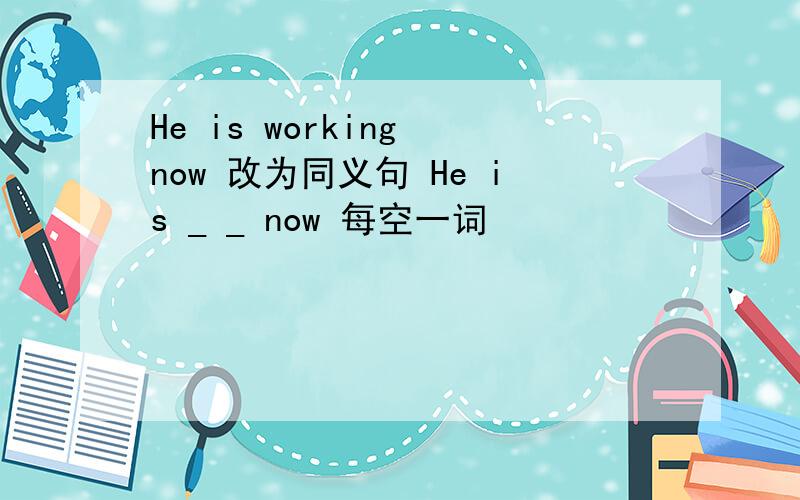 He is working now 改为同义句 He is _ _ now 每空一词