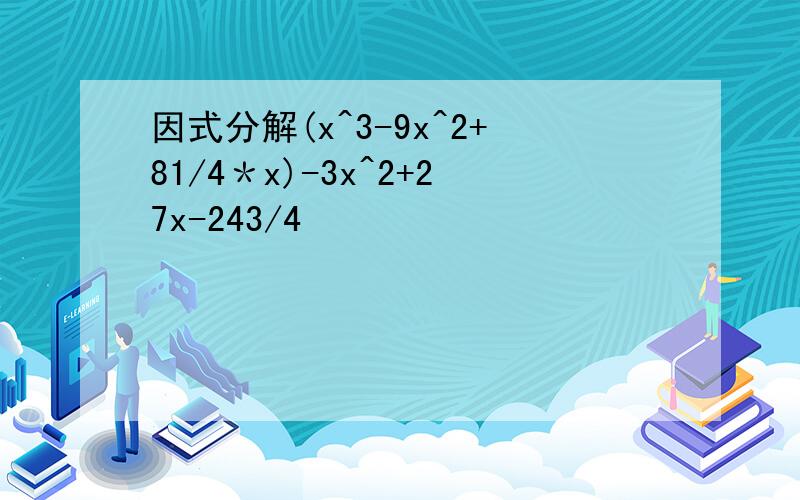 因式分解(x^3-9x^2+81/4＊x)-3x^2+27x-243/4
