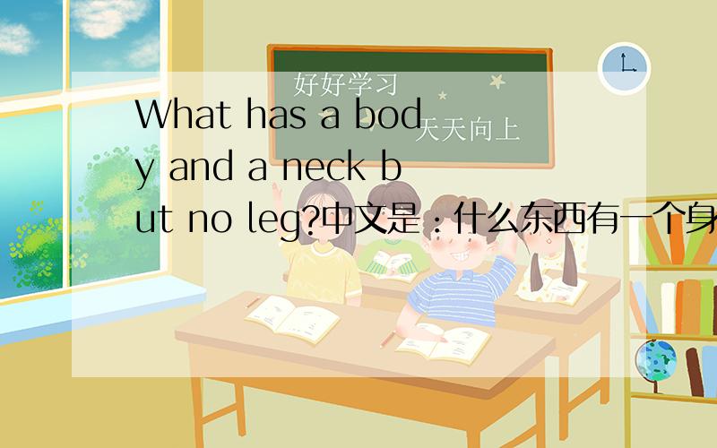 What has a body and a neck but no leg?中文是：什么东西有一个身体和一个头但是没有腿?