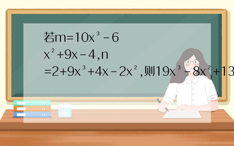 若m=10x³-6x²+9x-4,n=2+9x³+4x-2x²,则19x³-8x²+13x-2等于?