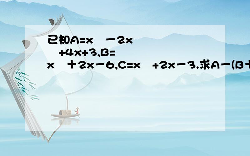 已知A=x³－2x²+4x+3,B=x²＋2x－6,C=x³+2x－3.求A－(B＋C)的值,其已知A=x³－2x²+4x+3,B=x²＋2x－6,C=x³+2x－3.求A－(B＋C)的值,其中x=－2.