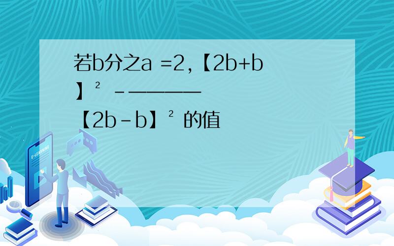 若b分之a =2,【2b+b】² -———— 【2b-b】² 的值