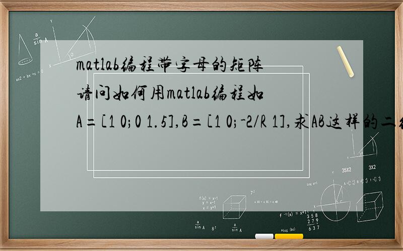 matlab编程带字母的矩阵请问如何用matlab编程如A=[1 0;0 1.5],B=[1 0;-2/R 1],求AB这样的二维矩阵乘法