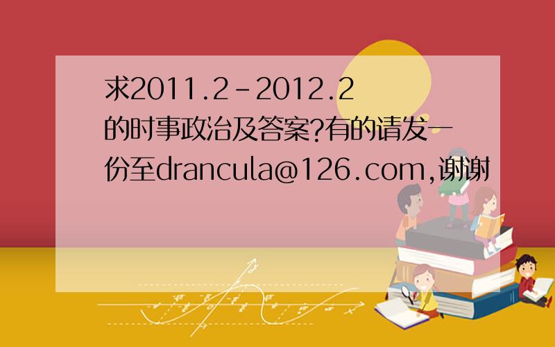 求2011.2-2012.2的时事政治及答案?有的请发一份至drancula@126.com,谢谢