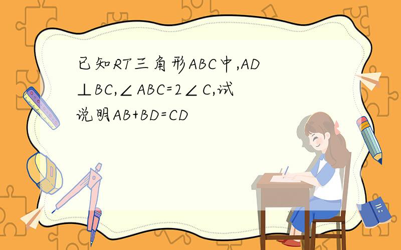 已知RT三角形ABC中,AD⊥BC,∠ABC=2∠C,试说明AB+BD=CD