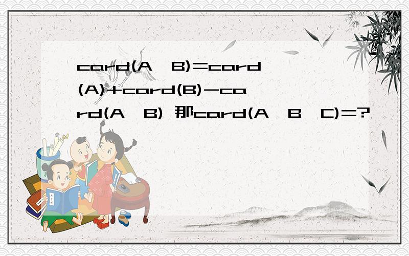 card(A∪B)=card(A)+card(B)-card(A∩B) 那card(A∪B∪C)=?
