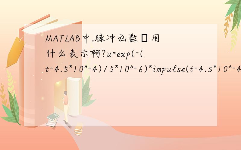MATLAB中,脉冲函数δ用什么表示啊?u=exp(-(t-4.5*10^-4)/5*10^-6)*impulse(t-4.5*10^-4)+7.0*exp(-(t-5.5*10^-4)/5*10^-6)*impulse(t-5.5*10^-4);