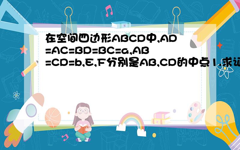 在空间四边形ABCD中,AD=AC=BD=BC=a,AB=CD=b,E,F分别是AB,CD的中点1.求证：EF是AB和CD的公垂线2.AB和CD距离