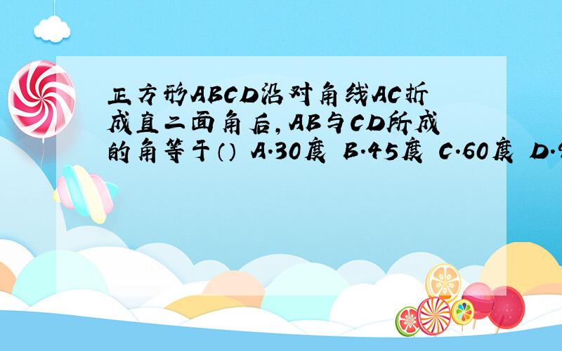正方形ABCD沿对角线AC折成直二面角后,AB与CD所成的角等于（） A.30度 B.45度 C.60度 D.90度