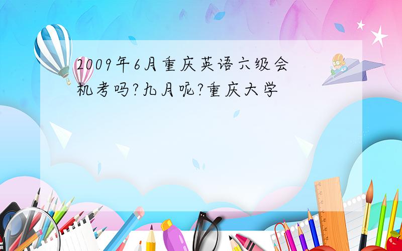 2009年6月重庆英语六级会机考吗?九月呢?重庆大学