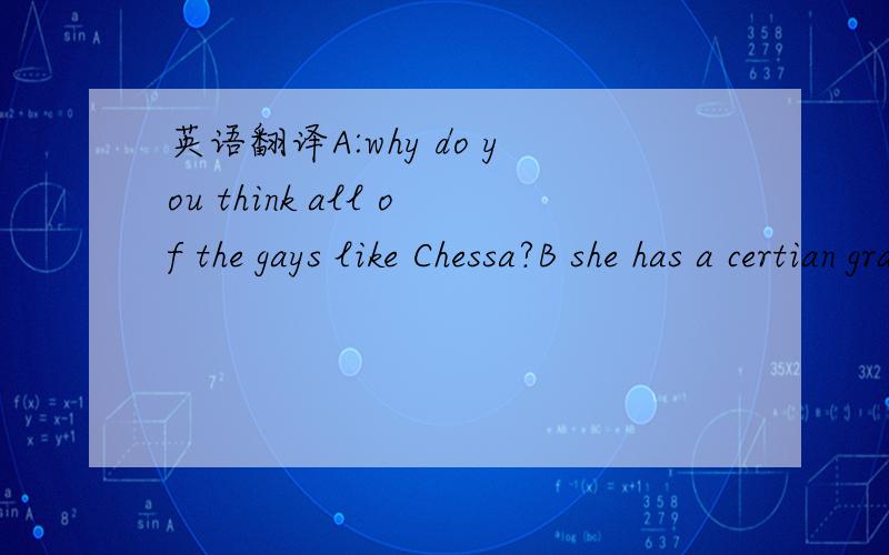 英语翻译A:why do you think all of the gays like Chessa?B she has a certian grace about her that defies words.