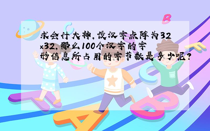 求会计大神,设汉字点阵为32×32,那么100个汉字的字形信息所占用的字节数是多少呢?