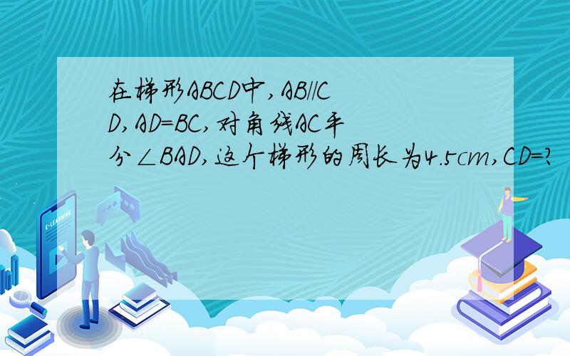 在梯形ABCD中,AB//CD,AD=BC,对角线AC平分∠BAD,这个梯形的周长为4.5cm,CD=?